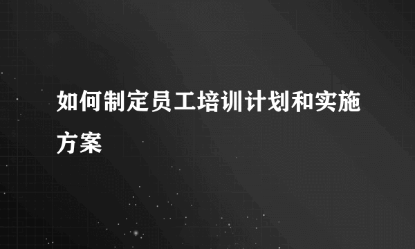 如何制定员工培训计划和实施方案