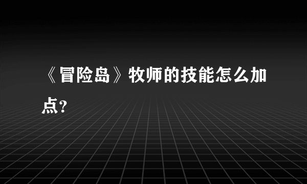 《冒险岛》牧师的技能怎么加点？