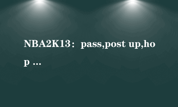 NBA2K13：pass,post up,hop step,shoot,分别是什么意思？