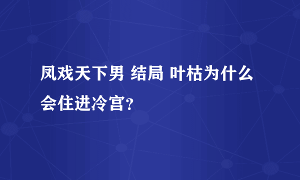 凤戏天下男 结局 叶枯为什么会住进冷宫？