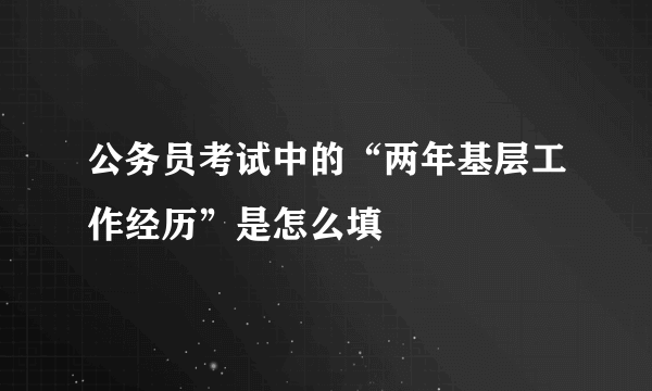 公务员考试中的“两年基层工作经历”是怎么填