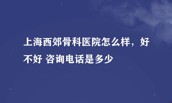 上海西郊骨科医院怎么样，好不好 咨询电话是多少