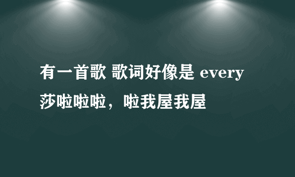 有一首歌 歌词好像是 every莎啦啦啦，啦我屋我屋