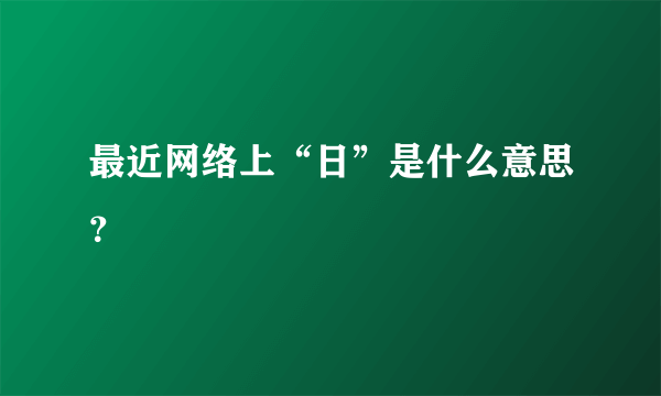 最近网络上“日”是什么意思？