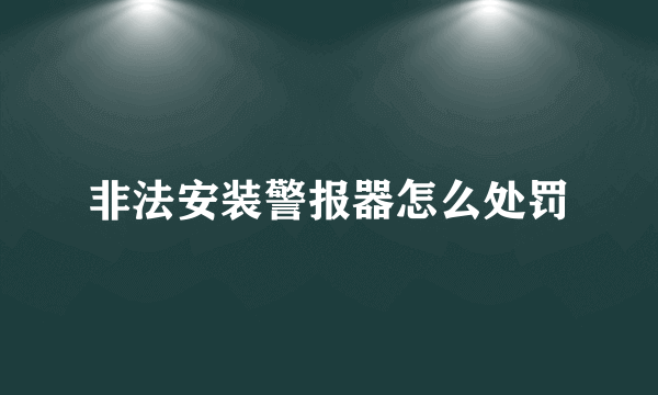 非法安装警报器怎么处罚