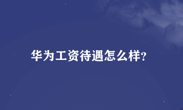 华为工资待遇怎么样？