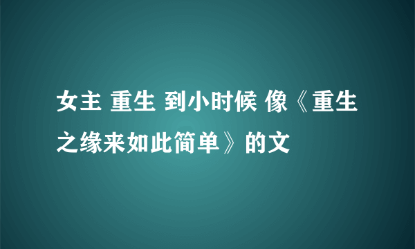 女主 重生 到小时候 像《重生之缘来如此简单》的文