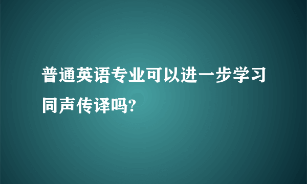 普通英语专业可以进一步学习同声传译吗?