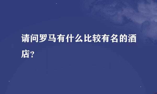 请问罗马有什么比较有名的酒店？