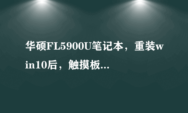 华硕FL5900U笔记本，重装win10后，触摸板用不了，官网驱动全部下载用过了，都没用