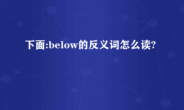 下面:below的反义词怎么读?