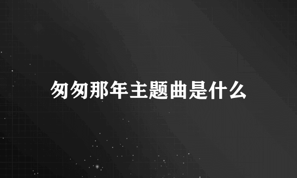 匆匆那年主题曲是什么