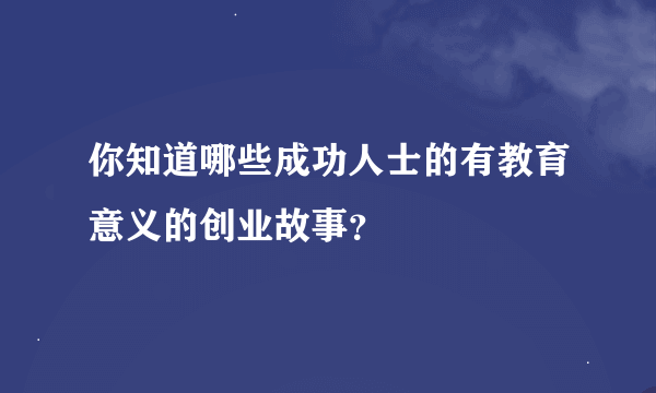 你知道哪些成功人士的有教育意义的创业故事？