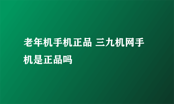 老年机手机正品 三九机网手机是正品吗