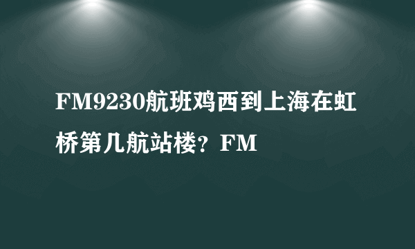 FM9230航班鸡西到上海在虹桥第几航站楼？FM