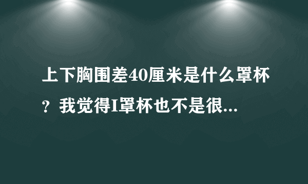 上下胸围差40厘米是什么罩杯？我觉得I罩杯也不是很大？那个隆出的38KKK上下差是多少？