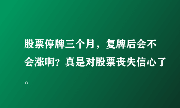 股票停牌三个月，复牌后会不会涨啊？真是对股票丧失信心了。