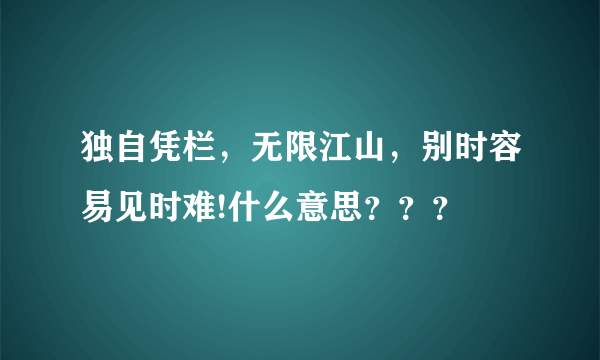 独自凭栏，无限江山，别时容易见时难!什么意思？？？