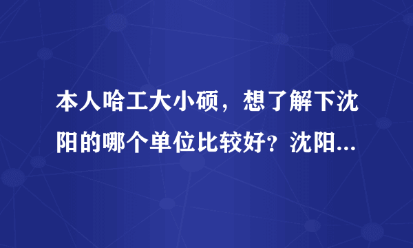 本人哈工大小硕，想了解下沈阳的哪个单位比较好？沈阳三一、黎明发动机、606所、601所、沈飞这几个单位