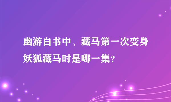 幽游白书中、藏马第一次变身妖狐藏马时是哪一集？