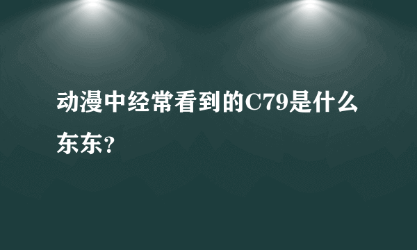 动漫中经常看到的C79是什么东东？