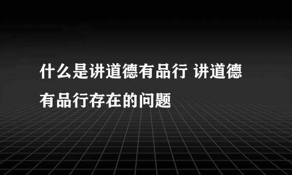 什么是讲道德有品行 讲道德有品行存在的问题