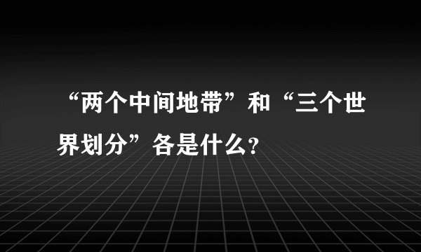 “两个中间地带”和“三个世界划分”各是什么？