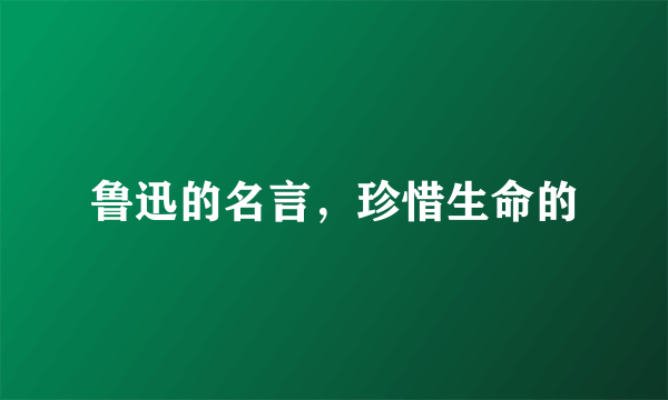 鲁迅的名言，珍惜生命的