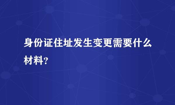 身份证住址发生变更需要什么材料？