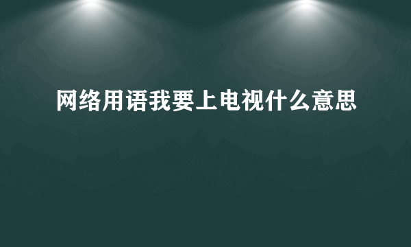 网络用语我要上电视什么意思