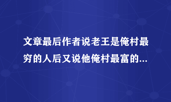 文章最后作者说老王是俺村最穷的人后又说他俺村最富的人这样说矛盾吗为什么？