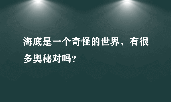 海底是一个奇怪的世界，有很多奥秘对吗？