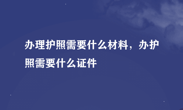 办理护照需要什么材料，办护照需要什么证件