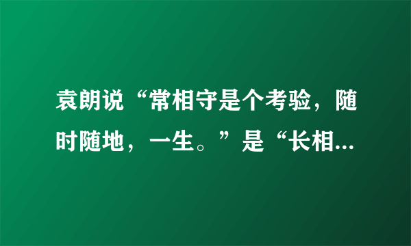 袁朗说“常相守是个考验，随时随地，一生。”是“长相守”还是“常相守”？