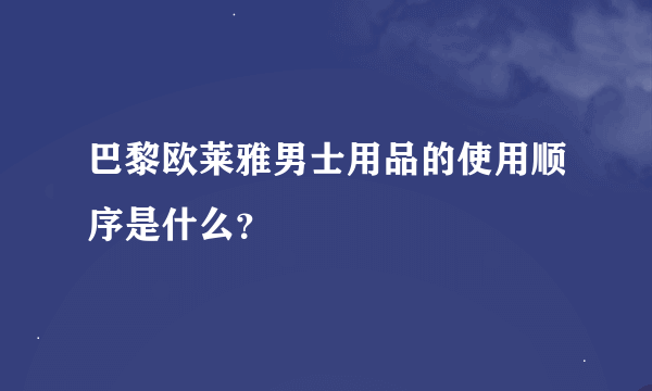 巴黎欧莱雅男士用品的使用顺序是什么？