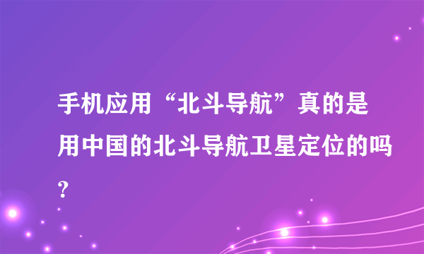 手机应用“北斗导航”真的是用中国的北斗导航卫星定位的吗？