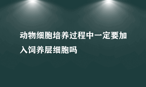 动物细胞培养过程中一定要加入饲养层细胞吗