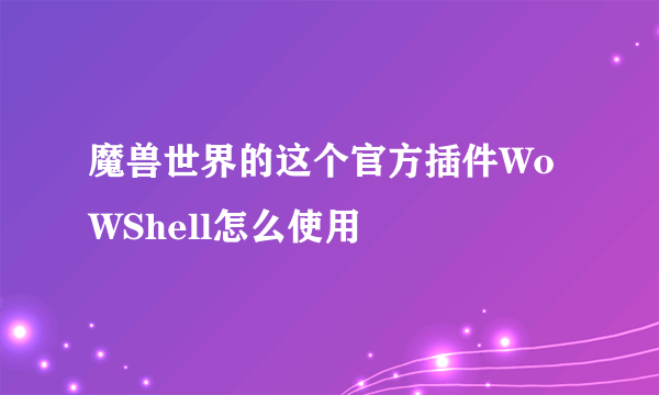 魔兽世界的这个官方插件WoWShell怎么使用