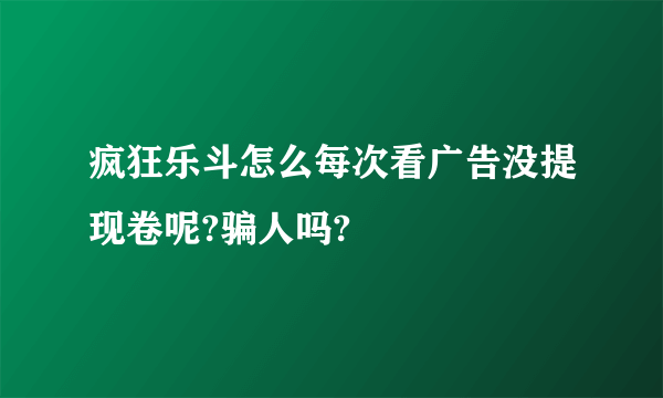 疯狂乐斗怎么每次看广告没提现卷呢?骗人吗?