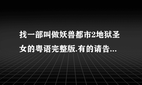 找一部叫做妖兽都市2地狱圣女的粤语完整版.有的请告诉我.非常感谢!