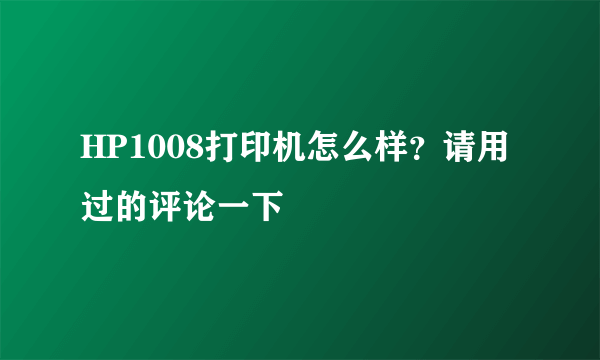 HP1008打印机怎么样？请用过的评论一下