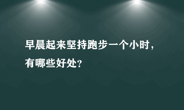 早晨起来坚持跑步一个小时，有哪些好处？