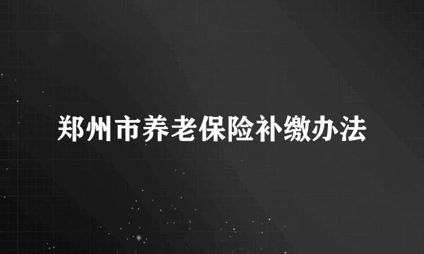 郑州市养老保险补缴办法