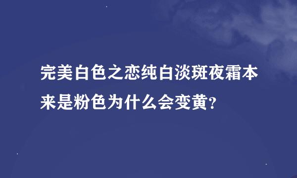 完美白色之恋纯白淡斑夜霜本来是粉色为什么会变黄？