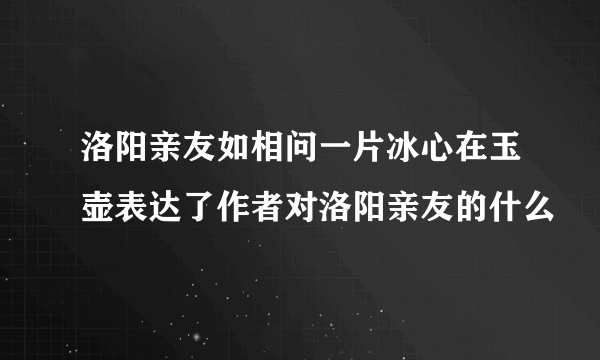 洛阳亲友如相问一片冰心在玉壶表达了作者对洛阳亲友的什么