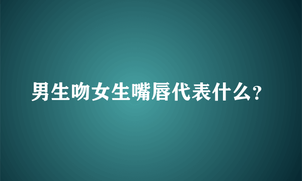 男生吻女生嘴唇代表什么？