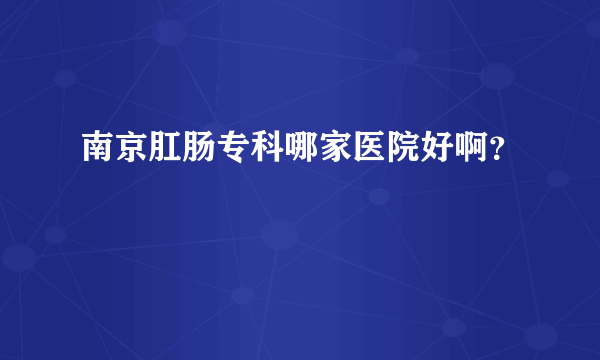 南京肛肠专科哪家医院好啊？