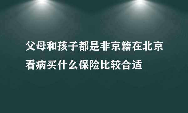 父母和孩子都是非京籍在北京看病买什么保险比较合适