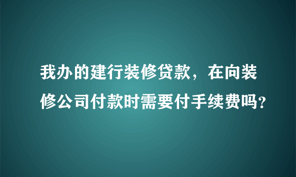 我办的建行装修贷款，在向装修公司付款时需要付手续费吗？