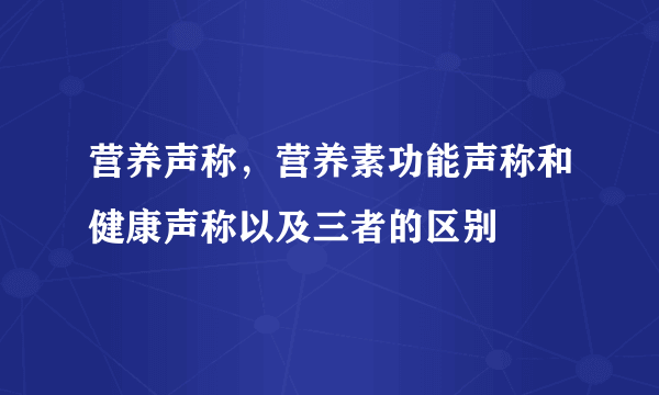 营养声称，营养素功能声称和健康声称以及三者的区别